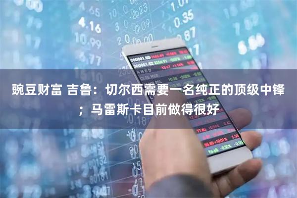 豌豆财富 吉鲁：切尔西需要一名纯正的顶级中锋；马雷斯卡目前做得很好