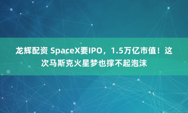 龙辉配资 SpaceX要IPO，1.5万亿市值！这次马斯克火星梦也撑不起泡沫