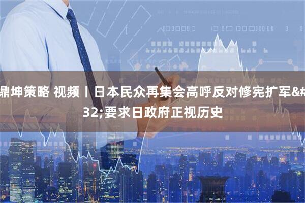 鼎坤策略 视频丨日本民众再集会高呼反对修宪扩军 要求日政府正视历史
