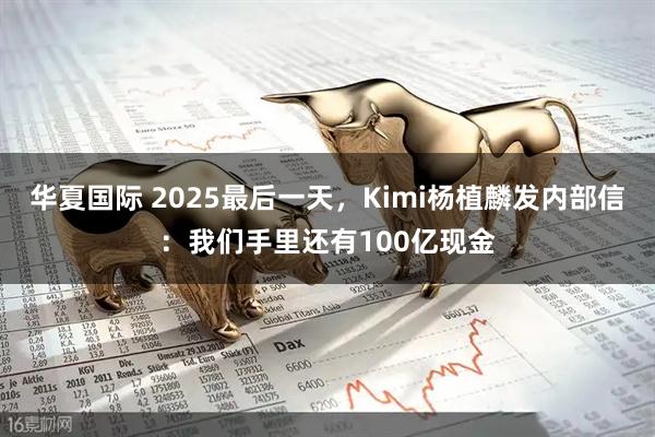 华夏国际 2025最后一天,Kimi杨植麟发内部信:我们手里还有100亿现金