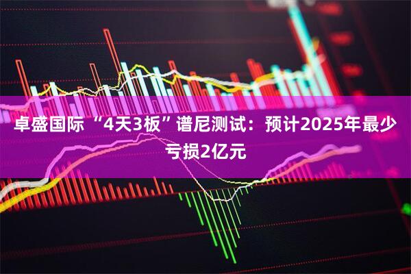 卓盛国际 “4天3板”谱尼测试：预计2025年最少亏损2亿元