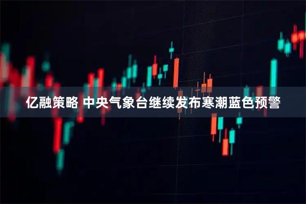亿融策略 中央气象台继续发布寒潮蓝色预警