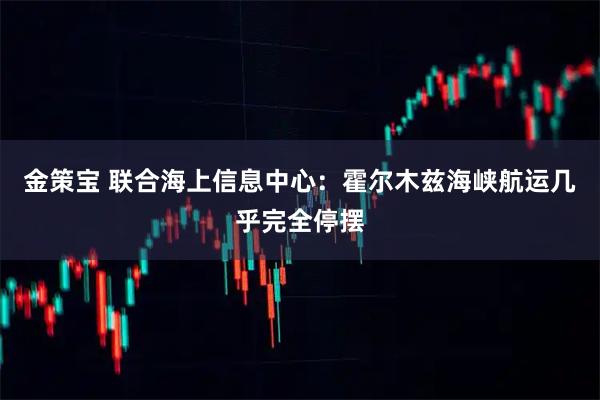 金策宝 联合海上信息中心：霍尔木兹海峡航运几乎完全停摆