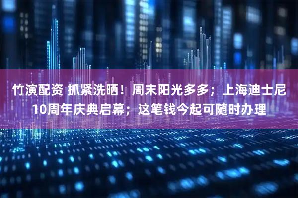 竹演配资 抓紧洗晒！周末阳光多多；上海迪士尼10周年庆典启幕；这笔钱今起可随时办理