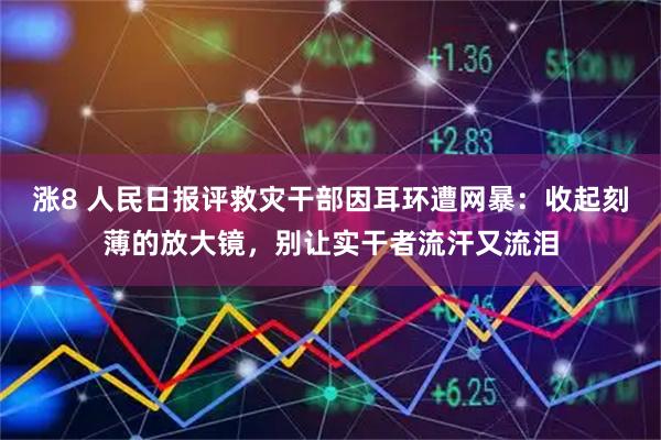 涨8 人民日报评救灾干部因耳环遭网暴：收起刻薄的放大镜，别让实干者流汗又流泪