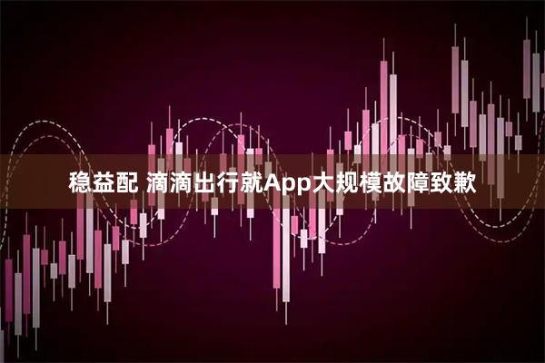 稳益配 滴滴出行就App大规模故障致歉