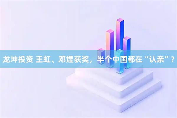 龙坤投资 王虹、邓煜获奖，半个中国都在“认亲”？