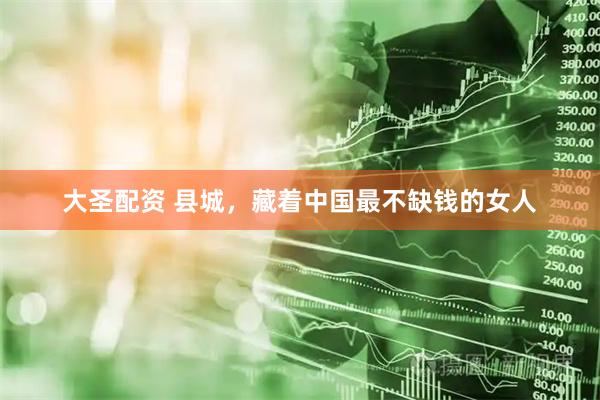大圣配资 县城，藏着中国最不缺钱的女人